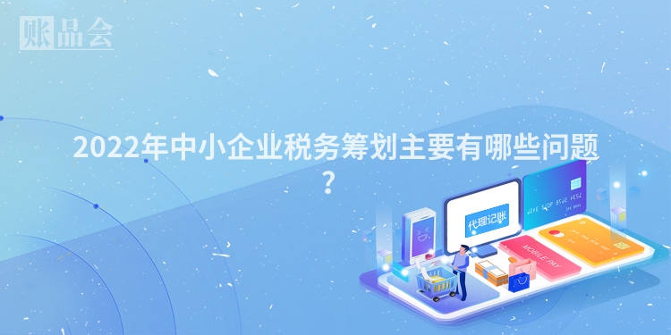 2022年中小企业税务筹划主要有哪些问题？