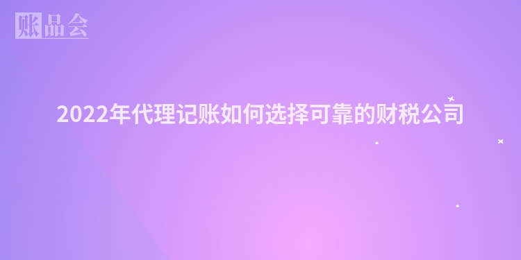2022年代理记账如何选择可靠的财税公司