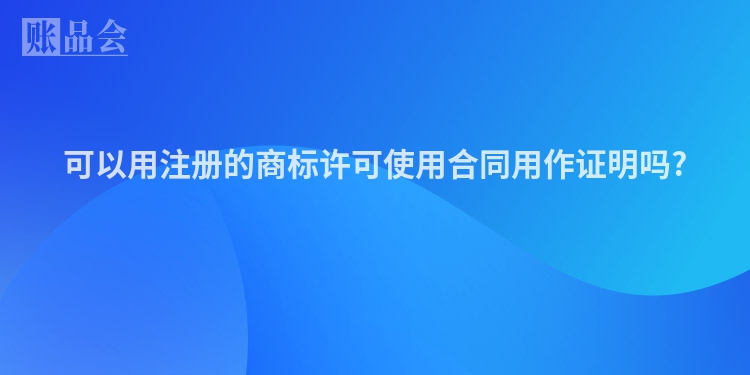 可以用注册的商标许可使用合同用作证明吗?