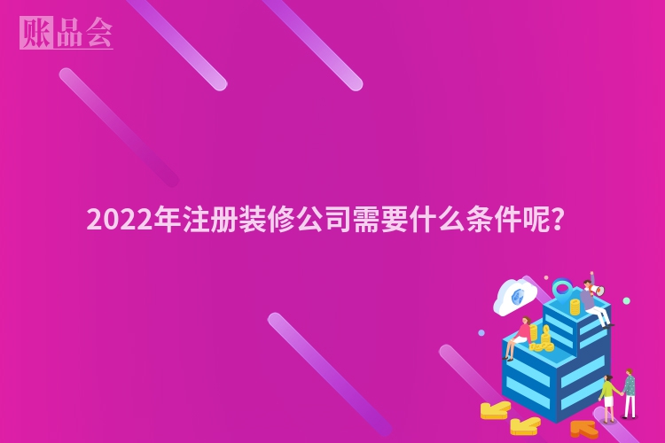 2022年注册装修公司需要什么条件呢?