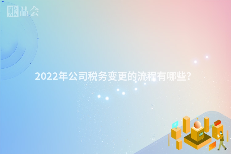 2022年公司税务变更的流程有哪些？