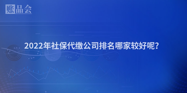 2022年社保代缴公司排名哪家较好呢？