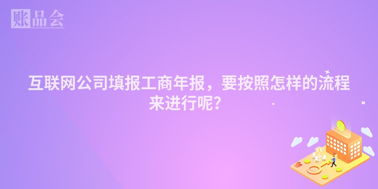 互联网公司填报工商年报，要按照怎样的流程来进行呢？