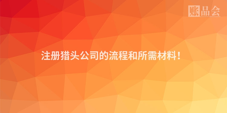 注册猎头公司的流程和所需材料！