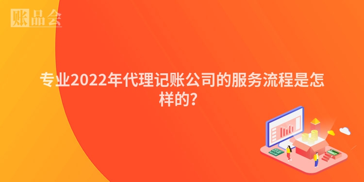 专业2022年代理记账公司的服务流程是怎样的？