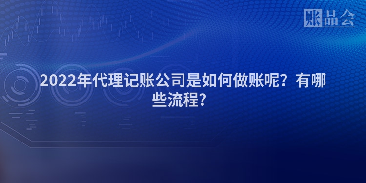 2022年代理记账公司是如何做账呢？有哪些流程？
