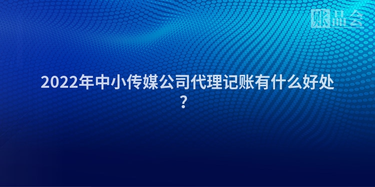 2022年中小传媒公司代理记账有什么好处？