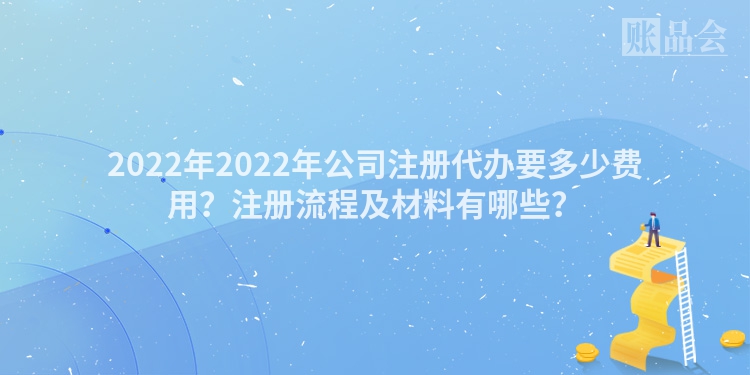 2022年2022年公司注册代办要多少费用？注册流程及材料有哪些？