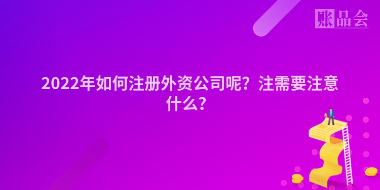 2022年如何注册外资公司呢?注需要注意什么?