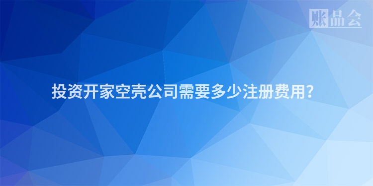 投资开家空壳公司需要多少注册费用？