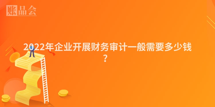 2022年企业开展财务审计一般需要多少钱？