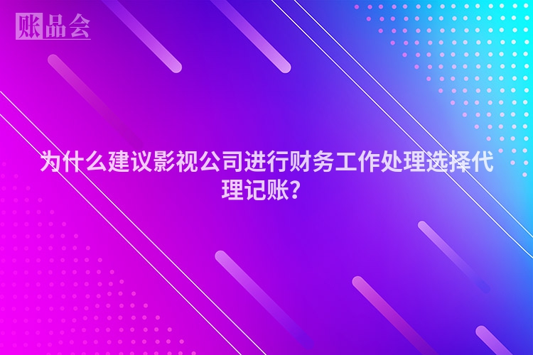 为什么建议影视公司进行财务工作处理选择代理记账？