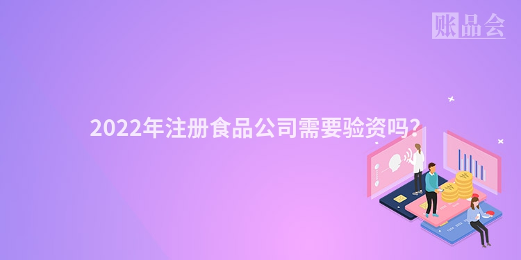 2022年注册食品公司需要验资吗？