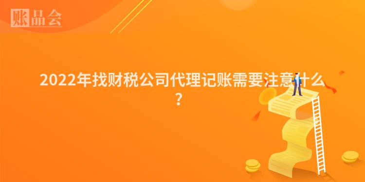 2022年找财税公司代理记账需要注意什么？