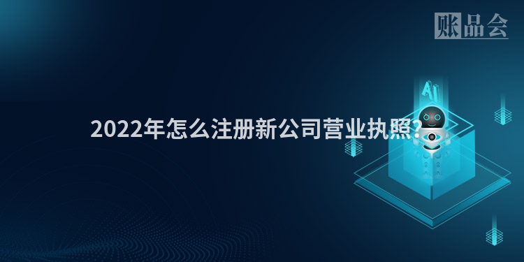 2022年怎么注册新公司营业执照？