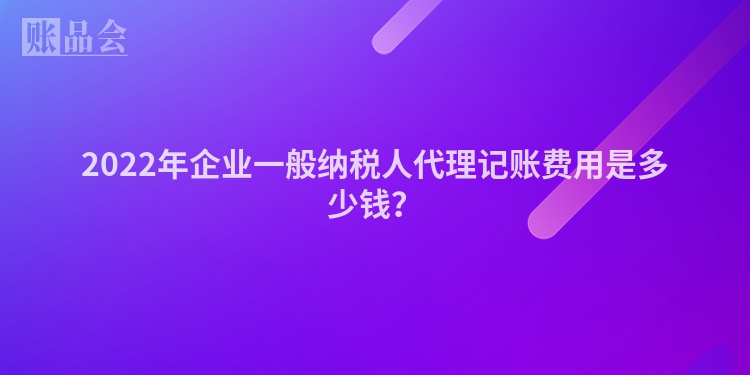 2022年企业一般纳税人代理记账费用是多少钱？