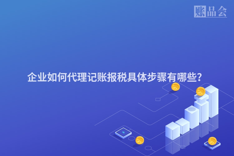 企业如何代理记账报税具体步骤有哪些？