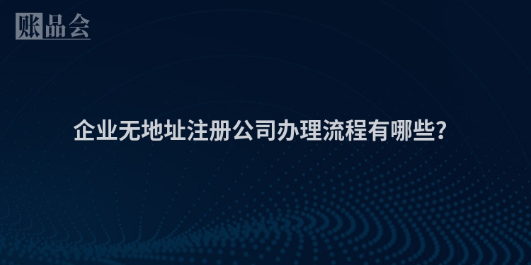 企业无地址注册公司办理流程有哪些？