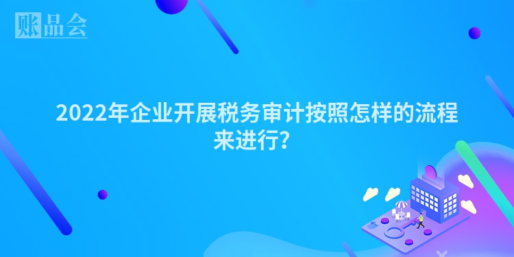 2022年企业开展税务审计按照怎样的流程来进行？
