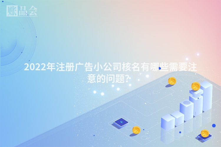 2022年注册广告小公司核名有哪些需要注意的问题？