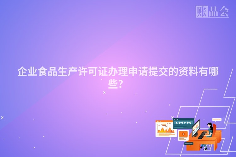 企业食品生产许可证办理申请提交的资料有哪些？
