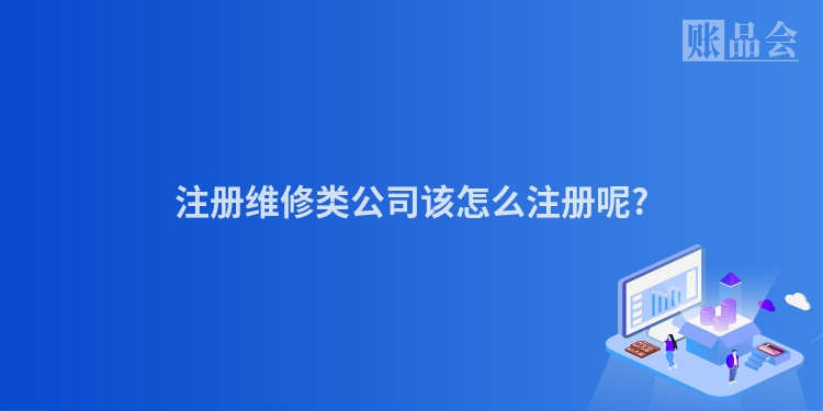 注册维修类公司该怎么注册呢?