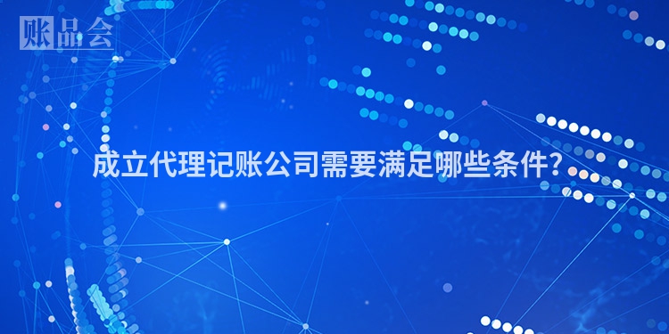 成立代理记账公司需要满足哪些条件？