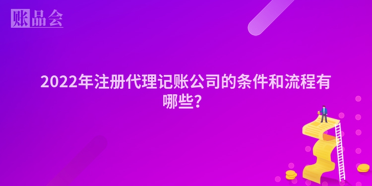 2022年注册代理记账公司的条件和流程有哪些？