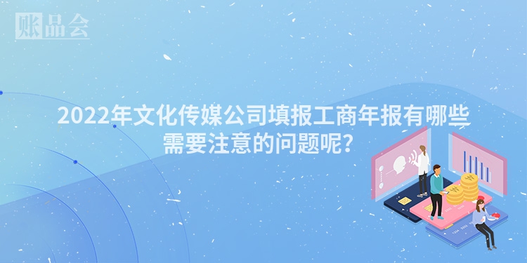 2022年文化传媒公司填报工商年报有哪些需要注意的问题呢？
