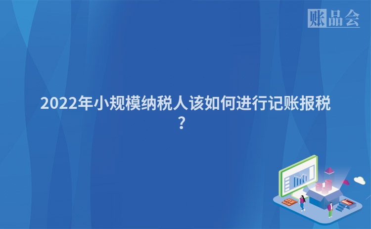 2022年小规模纳税人该如何进行记账报税？
