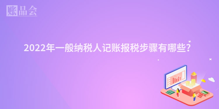 2022年一般纳税人记账报税步骤有哪些？
