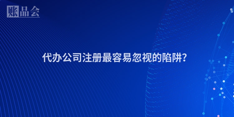 代办公司注册最容易忽视的陷阱？