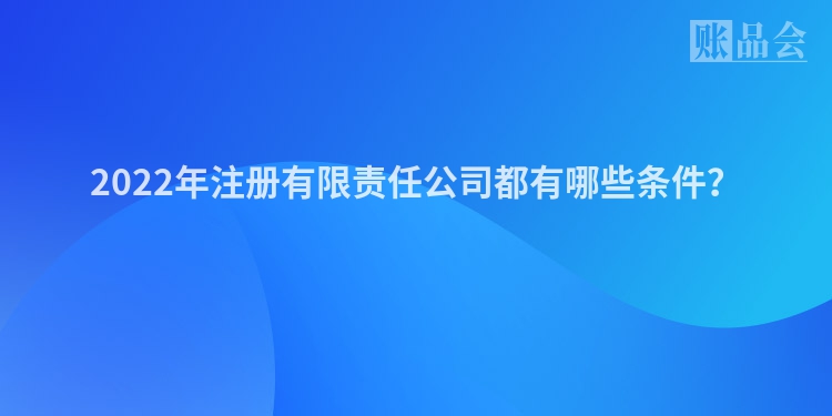 2022年注册有限责任公司都有哪些条件？