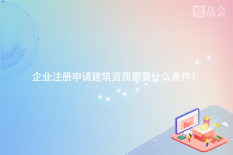 企业注册申请建筑资质需要什么条件？
