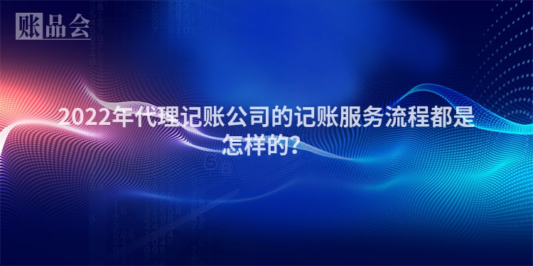 2022年代理记账公司的记账服务流程都是怎样的？