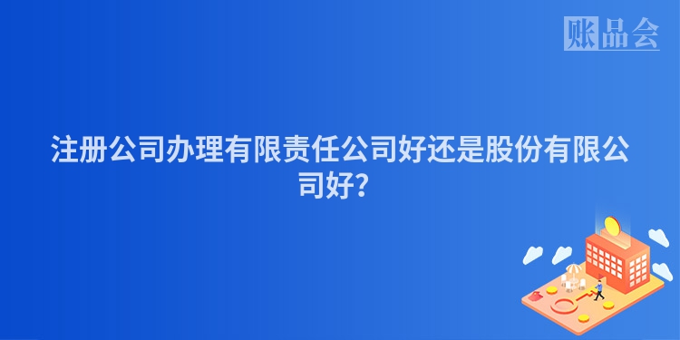 注册公司办理有限责任公司好还是股份有限公司好？