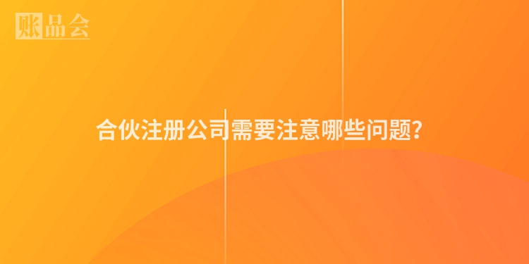 合伙注册公司需要注意哪些问题？