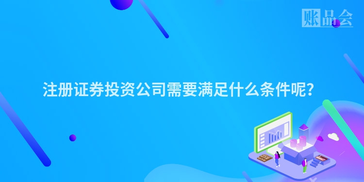 注册证券投资公司需要满足什么条件呢？
