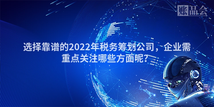 选择靠谱的2022年税务筹划公司，企业需重点关注哪些方面呢？