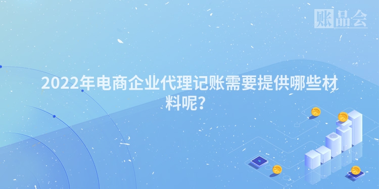 2022年电商企业代理记账需要提供哪些材料呢？