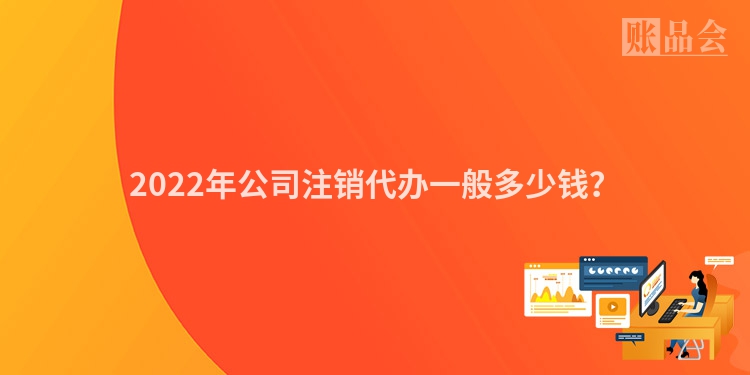 2022年公司注销代办一般多少钱？