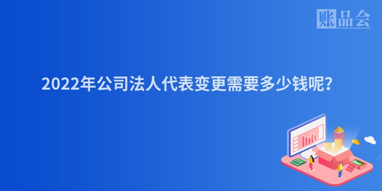 2022年公司法人代表变更需要多少钱呢？