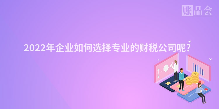 2022年企业如何选择专业的财税公司呢？
