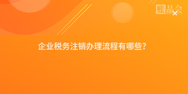 企业税务注销办理流程有哪些？