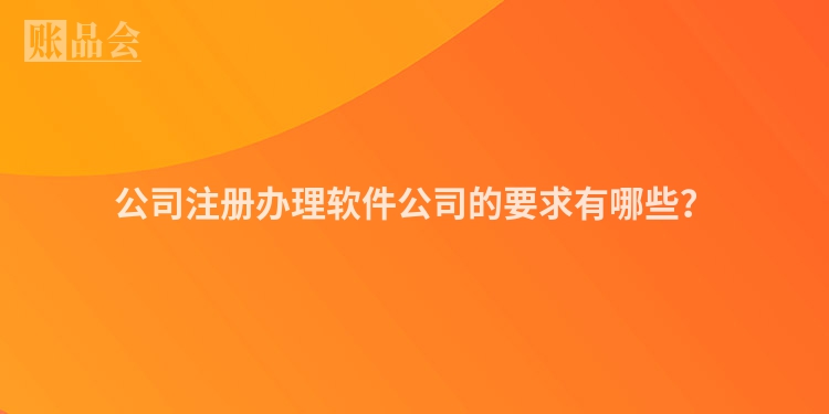 公司注册办理软件公司的要求有哪些？