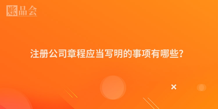 注册公司章程应当写明的事项有哪些？