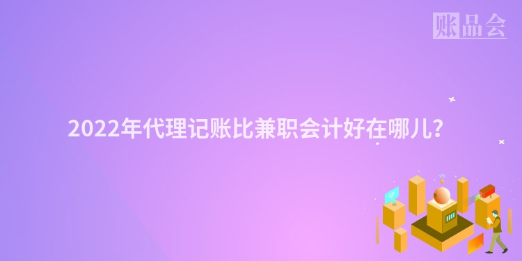 2022年代理记账比兼职会计好在哪儿？