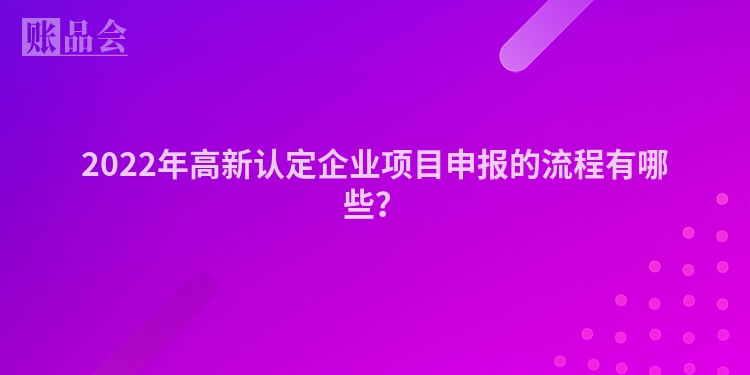 2022年高新认定企业项目申报的流程有哪些？