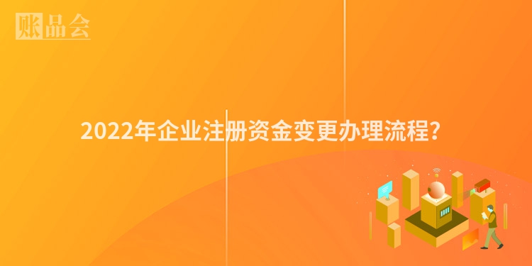 2022年企业注册资金变更办理流程？