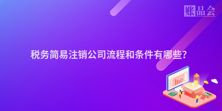 税务简易注销公司流程和条件有哪些？
